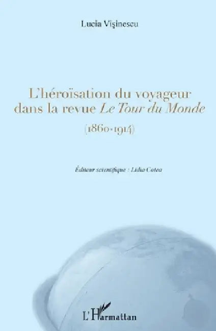 L'héroïsation du voyageur dans la revue Le Tour du Monde: (1860-1914) by Lidia Cotea, Visinescu Lucia Mihaela