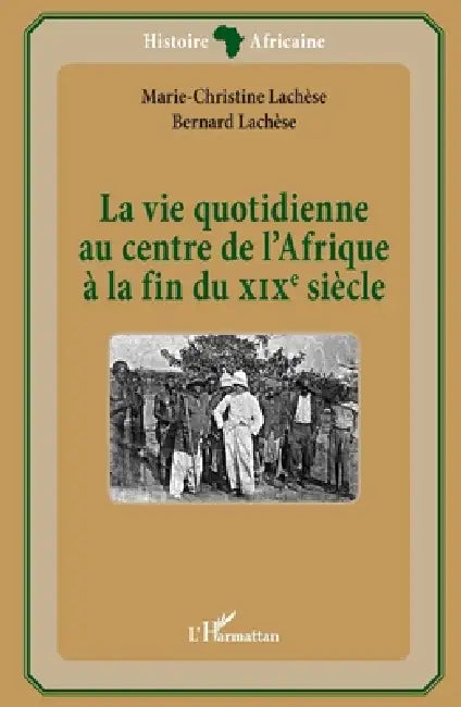La vie quotidienne au centre de l'Afrique à la fin du XIXè siècle by Marie-Christine Lachèse, Lachese Bernard