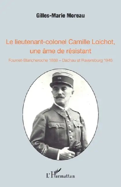 Le lieutenant-colonel Camille Loichot, une âme de résistant: Fournet-Blancheroche 1888 - Dachau et Ravensburg 1945 by Gilles-Marie Moreau