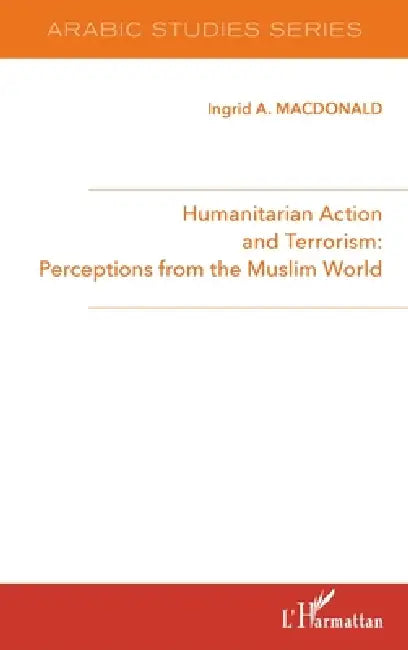 Humanitarian Action and Terrorism: Perceptions from the Muslim World by MacDonald Ingrid a