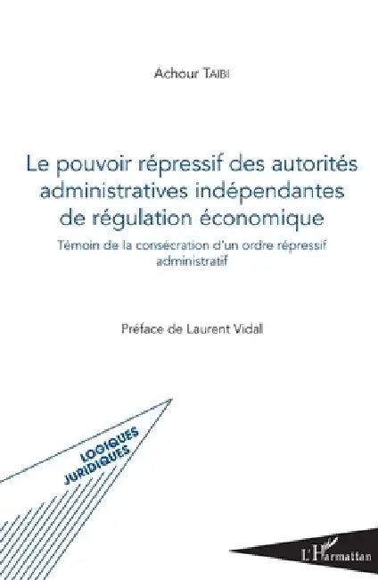 Pouvoir répressif des autorités administratives indépendantes de régulation économique: Témoin de la consécration d'un ordre répressif administratif by Taibi Achour