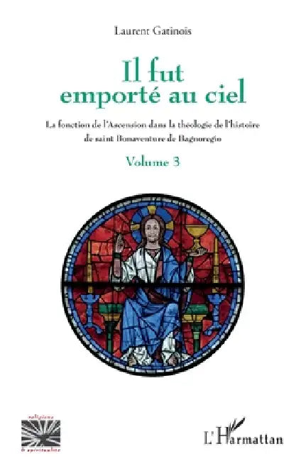 Il fut emporté au ciel: La fonction de l'Ascension dans la théologie de l'histoire de saint Bonaventure de Bagnoregio Volume 3 by Gatinois Laurent
