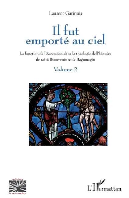 Il fut emporté au ciel: La fonction de l'Ascension dans la théologie de l'histoire de saint Bonaventure de Bagnoregio Volume 2 by Gatinois Laurent