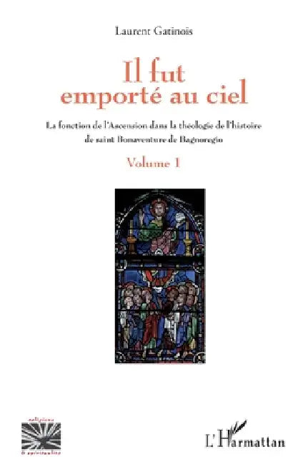 Il fut emporté au ciel: La fonction de l'Ascension dans la théologie de l'histoire de saint Bonaventure de Bagnoregio Volume 1 by Gatinois Laurent