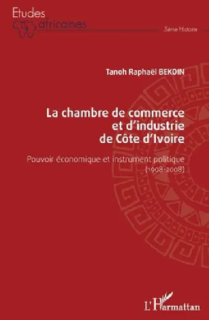 La chambre de commerce et d'industrie de Côte d'Ivoire: Pouvoir économique et instrument politique (1908-2008) by Tanoh Raphaël Bekoin
