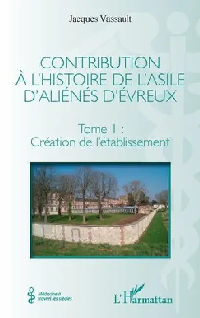 Contribution à l'histoire de l'asile d'aliénés d'Évreux: Tome I: Création de l'établissement by Jacques Vassault