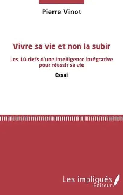 Vivre sa vie et non la subir: Les 10 clefs d'une Intelligence intégrative pour réussir sa vie Essai by Vinot Pierre