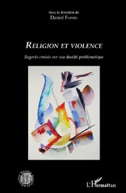 Religion et violence: Regards croisés sur une dualité problématique by Daniel Faivre
