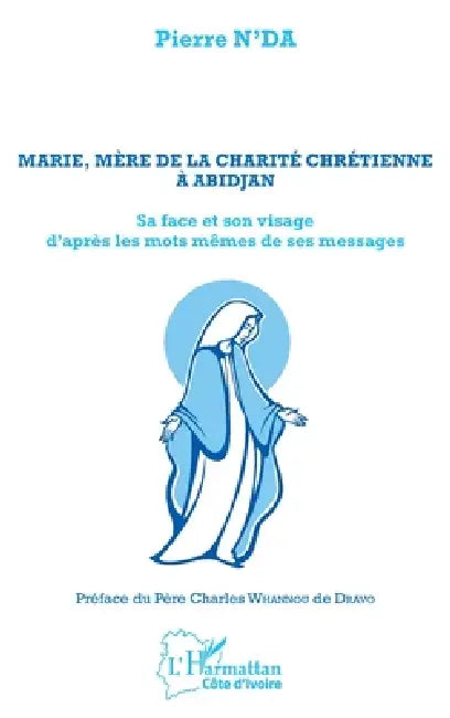 Marie, mère de la charité chrétienne à Abidjan: Sa face et son visage d'après les mots même de ses messages by Pierre N'Da