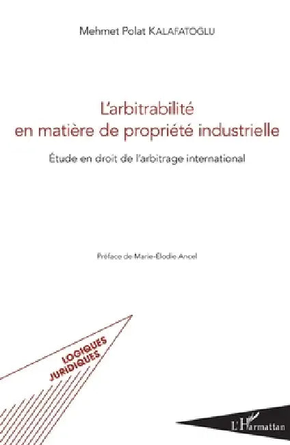 L'arbitrabilité en matière de propriété industrielle: Etude en droit de l'arbitrage international by Kalafatoglu Mehmet Polat