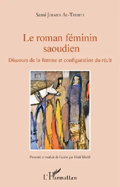 Le roman féminin saoudien: Discours de la femme et configuation du récit by Sami Jeraidi Al Thibiti, Khelil Hedi