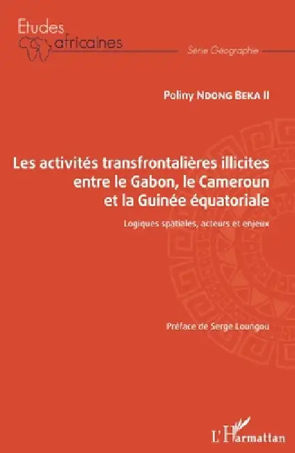 Les activités transfrontalières illicites entre le Gabon, le Cameroun et la Guinée équatoriale: Logiques spatiales, acteurs et enjeux by Ndong Beka II Poliny