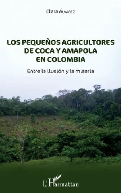 Los pequeñnos agricultores de coca y amapola en Colombia: Entre la ilusión y la miseria by Alvarez Clara
