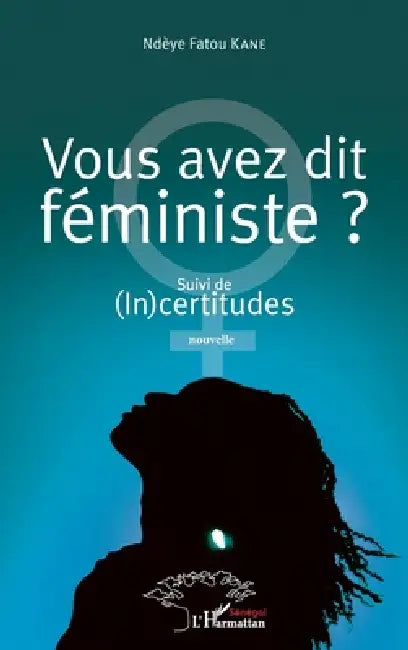 Vous avez dit féministe ?: Suivi de (In)certitudes. Nouvelle by Ndèye Fatou Kane
