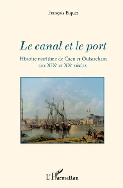 Le canal et le port: Histoire maritime de Caen et Ouistreham aux XIXe et XXe siècles by François Biquet