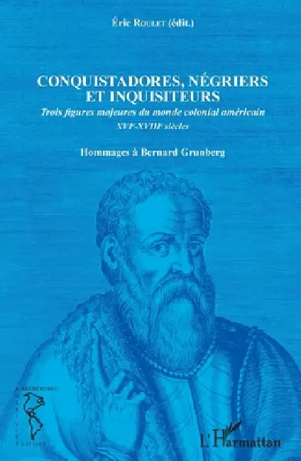 Conquistadores, négriers et inquisiteurs: Trois figures majeures du monde colonial américain XVIe-XVIIIe siècles Hommages à Bernard Grunberg by Eric Roulet