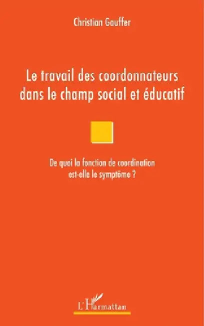 Le travail des coordonnateurs dans le champ social et éducatif: De quoi la fonction de coordination est-elle le symptôme ? by Christian Gauffer