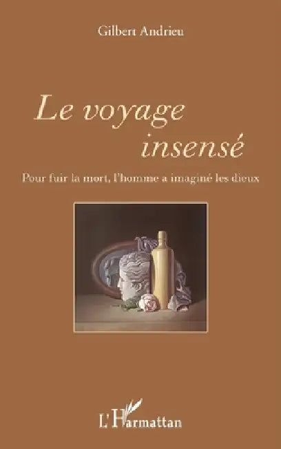 Le voyage insensé: Pour fuir la mort, l'homme a imaginé les dieux by Gilbert Andrieu