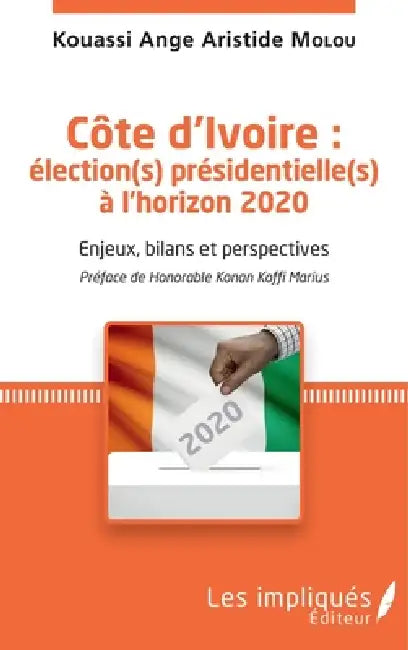 Côte d'Ivoire: élection(s) présidentielle(s) à l'horizon 2020: Enjeux, bilans et perspectives Préface de Honorable Konan Koffi Marius by Kouassi Ange Aristide Molou