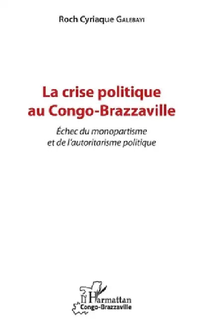 La crise politique au Congo-Brazzaville: Echec du monopartisme et de l'autoritarisme politique by Roch Cyriaque Galebayi