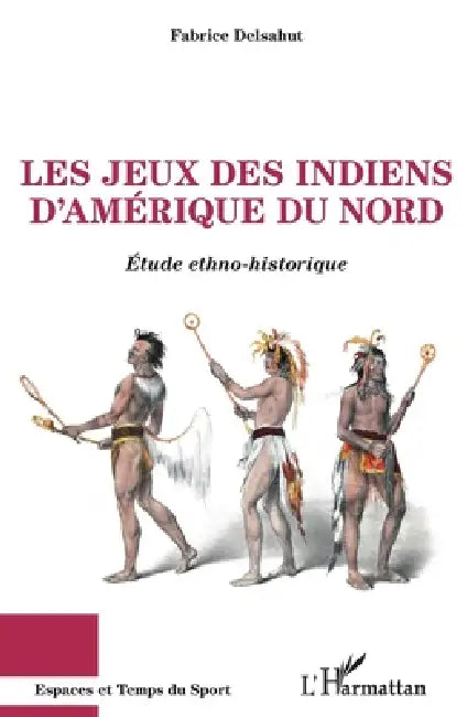 Les jeux des Indiens d'Amérique du Nord: Etude ethno-historique by Delsahut Fabrice