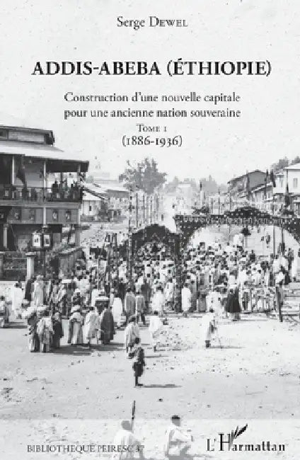 Addis-Abeba (Ethiopie): Construction d'une nouvelle capitale pour une ancienne nation souveraine Tome 1 (1886-1936) by Serge Dewel