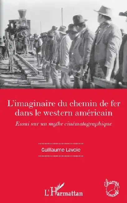 L'imaginaire du chemin de fer dans le western américain: Essai sur un mythe cinématographique by Lavoie Guillaume