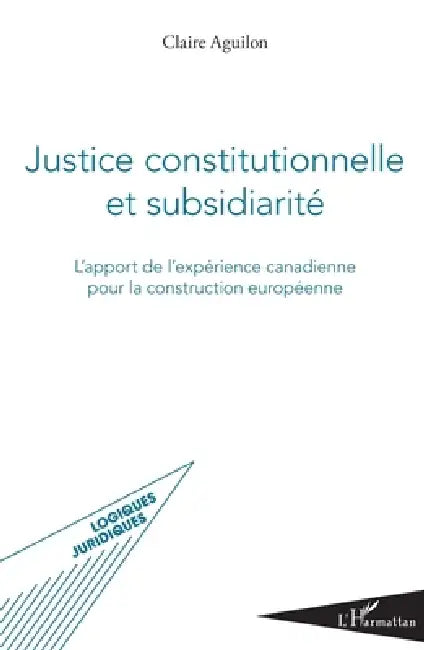 Justice constitutionnelle et subsidiarité: L'apport de l'expérience canadienne pour la construction européenne by Aguilon Claire