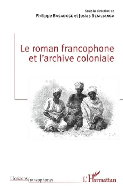 Le roman francophone et l'archive coloniale by Basabose Philippe, Josias Semujanga