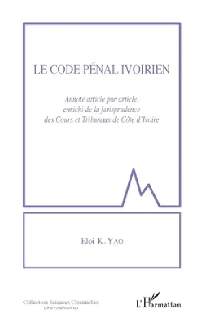 Le code pénal ivoirien: Annoté article par article, enrichi de la jurisprudence des Cours et tribunaux de Côte d'Ivoire by Yao K Eloi