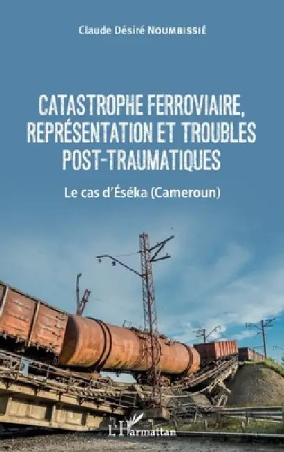 Catastrophe ferroviaire, représentation et troubles post-traumatiques: Le cas d'Eséka (Cameroun) by Noumbissie Claude Desire