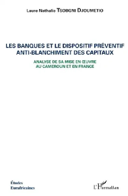 Les banques et le dispositif préventif anti-blanchiment des capitaux: Analyse de sa mise en oeuvre au Cameroun et en France by Tsobgni Djoumetio Laure Nathalie