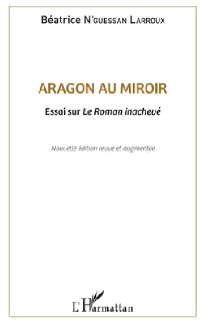 Aragon au miroir: Essai sur Le Roman inachevé Nouvelle édition revue et augmentée by Béatrice N'Guessan Larroux