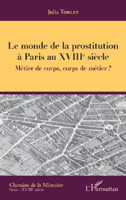 Le monde de la prostitution à Paris au XVIIIe siècle: Métier de corps, corps de métier ? by Torlet Julia