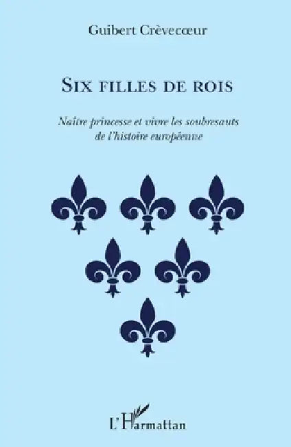 Six filles de rois: Naître princesse et vivre les soubresauts de l'histoire européenne by Crevecoeur Guibert