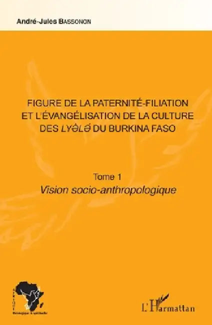 Figure de la paternité-filiation et l'évangélisation de la culture des Lyele du Burkina Faso Tome 1: Vision socio-anthropologique by Bassonon Andre-Jules