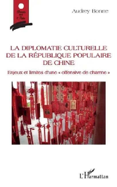 La diplomatie culturelle de la république populaire de Chine: Enjeux et limites d'une "offensive de charme" by Bonne Audrey