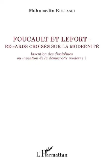 Foucault et Lefort: Regards croisés sur la modernité Invention des disciplines ou invention de la démocratie moderne ? by Muhamedin Kullashi