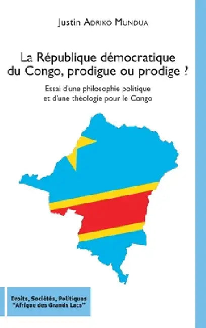 La République démocratique du Congo, prodigue ou prodige ?: Essai d'une philosophie politique et d'une théologie pour le Congo by Adriko Mundua Justin