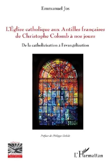 L'Eglise catholique aux Antilles françaises de Christophe Colomb à nos jours: De la catholicisation à l'évangélisation by Jos Emmanuel