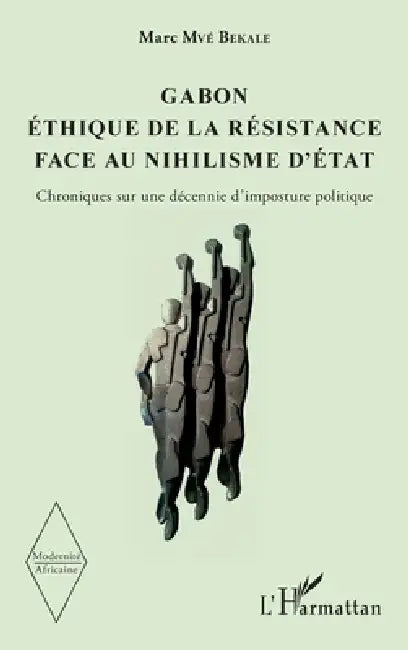 Gabon Éthique de la résistance face au nihilisme d'État: Chroniques sur une décennie d'imposture politique by Bekale Marc Mve
