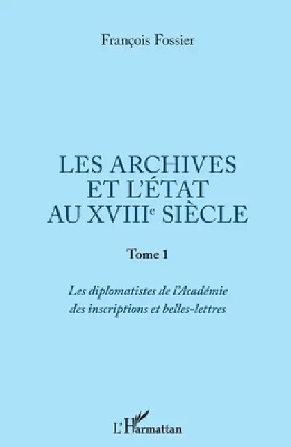 Les archives et l'Etat au XVIIIe siècle: Tome 1: Les diplomatistes de l'Académie des inscriptions et belles-lettres by François Fossier