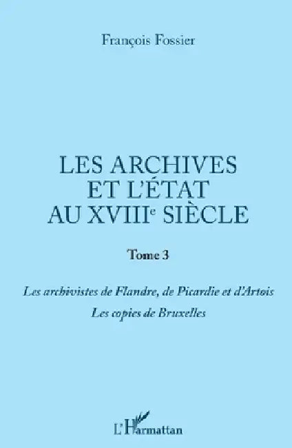 Les archives et l'Etat au XVIIIe siècle: Tome 3 Les archivistes de Flandre, de Picardie et d'Artois. Les copies de Bruxelles by François Fossier