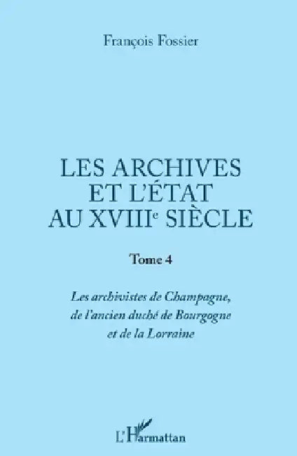 Les archives et l'Etat au XVIIIe siècle: Tome 4 Les archivistes de Champagne, de l'ancien duché de Bourgogne et de Lorraine by François Fossier