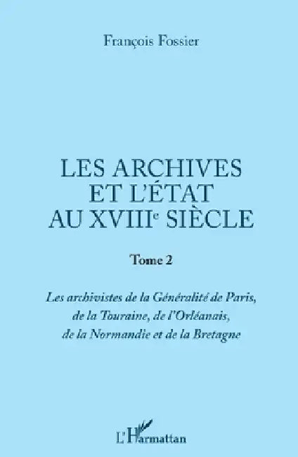 Les archives et l'Etat au XVIIIe siècle: Tome 2 Les archivistes de la Généralité de Paris, de la Touraine, de l'Orléanais, de la Normandie et de la Br by François Fossier