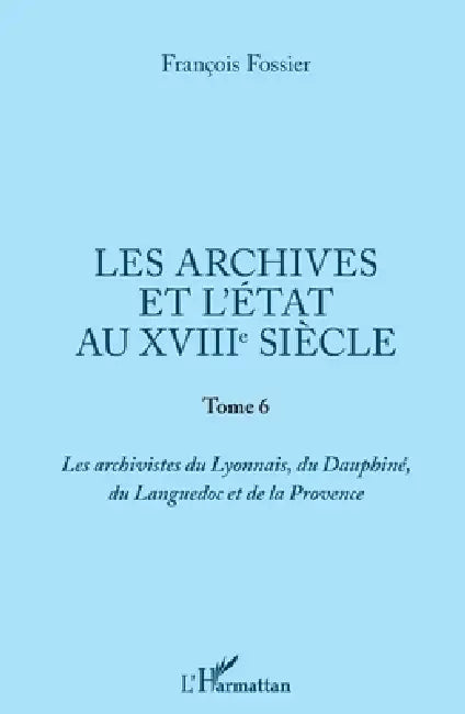 Les archives et l'Etat au XVIIIe siècle: Tome 6 Les archivistes du Lyonnais, du Dauphiné, du Languedoc et de la Provence by François Fossier
