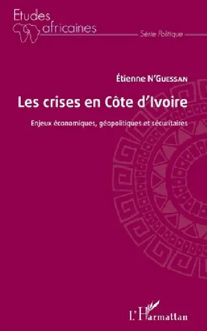 Les crises en Côte d'Ivoire: Enjeux économiques, géopolitiques et sécuritaires by N'Guessan Etienne