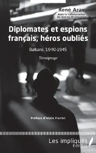 Diplomates et espions français, héros oubliés: Balkans, 1940-1945 Témoignage by Montagnon Jeanne, René Arav
