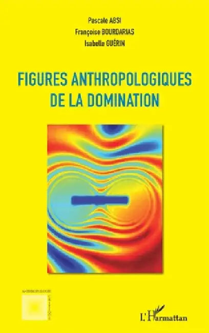 Figures anthropologiques de la domination by Bourdarias Francoise, Guerin Isabelle, Absi Pascale
