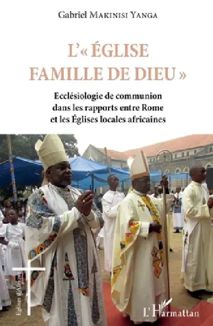 L'Eglise famille de Dieu: Ecclésiologie de communion dans les rapports entre Rome et les Eglises locales africaines by Makinisi Yanga Gabriel